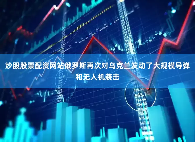 炒股股票配资网站俄罗斯再次对乌克兰发动了大规模导弹和无人机袭击