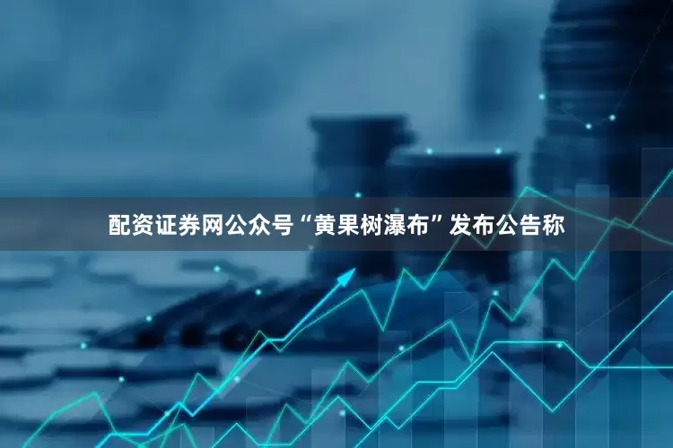配资证券网公众号“黄果树瀑布”发布公告称