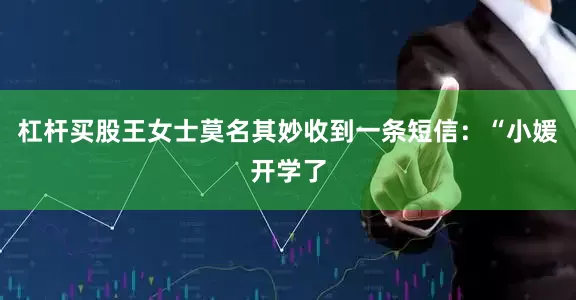 杠杆买股王女士莫名其妙收到一条短信：“小媛开学了
