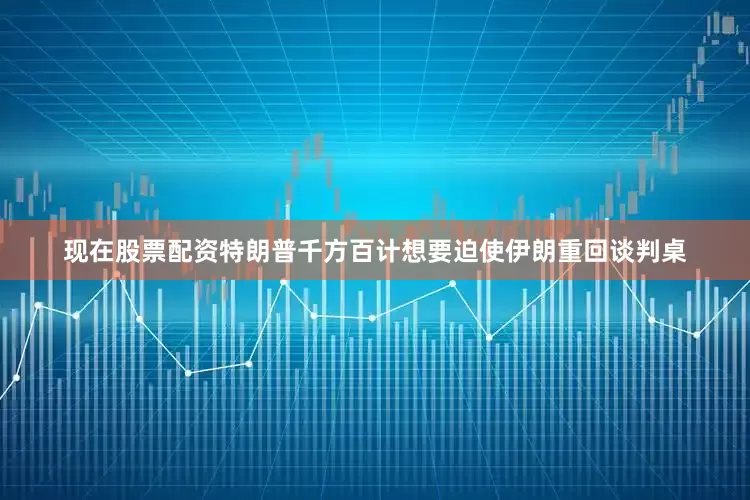 现在股票配资特朗普千方百计想要迫使伊朗重回谈判桌