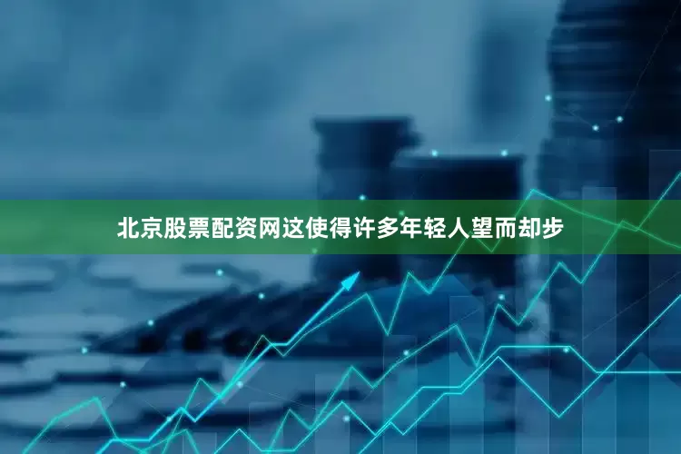 北京股票配资网这使得许多年轻人望而却步