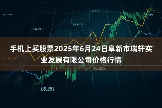 手机上买股票2025年6月24日阜新市瑞轩实业发展有限公司价格行情