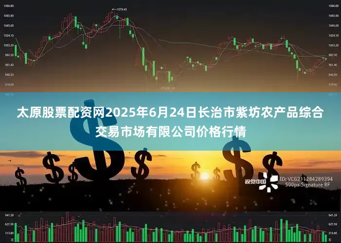 太原股票配资网2025年6月24日长治市紫坊农产品综合交易市场有限公司价格行情