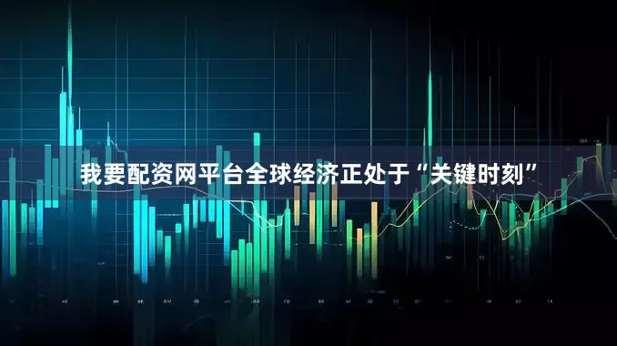 我要配资网平台全球经济正处于“关键时刻”