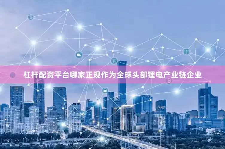 杠杆配资平台哪家正规作为全球头部锂电产业链企业