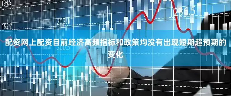 配资网上配资目前经济高频指标和政策均没有出现短期超预期的变化