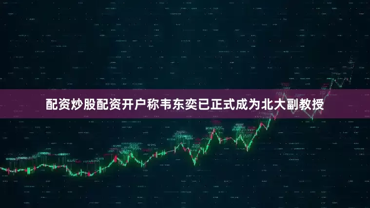 配资炒股配资开户称韦东奕已正式成为北大副教授