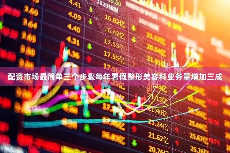 配资市场最简单三个步骤每年暑假整形美容科业务量增加三成