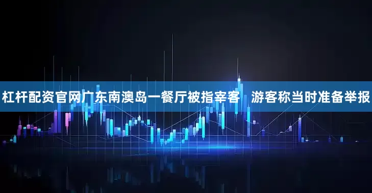 杠杆配资官网广东南澳岛一餐厅被指宰客   游客称当时准备举报