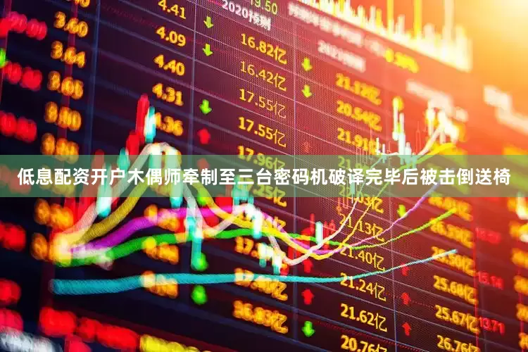低息配资开户木偶师牵制至三台密码机破译完毕后被击倒送椅