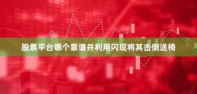 股票平台哪个靠谱并利用闪现将其击倒送椅