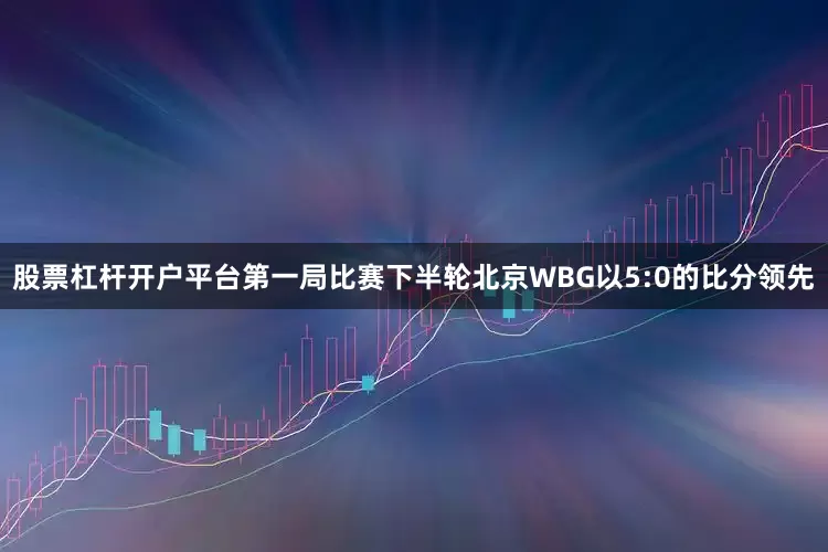 股票杠杆开户平台第一局比赛下半轮北京WBG以5:0的比分领先