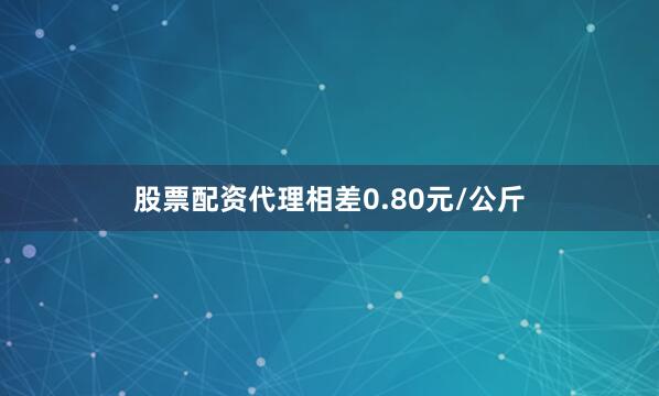 股票配资代理相差0.80元/公斤