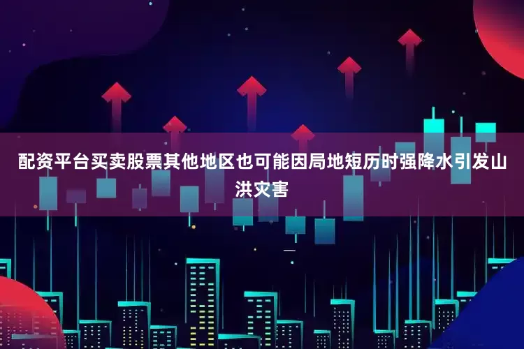 配资平台买卖股票其他地区也可能因局地短历时强降水引发山洪灾害