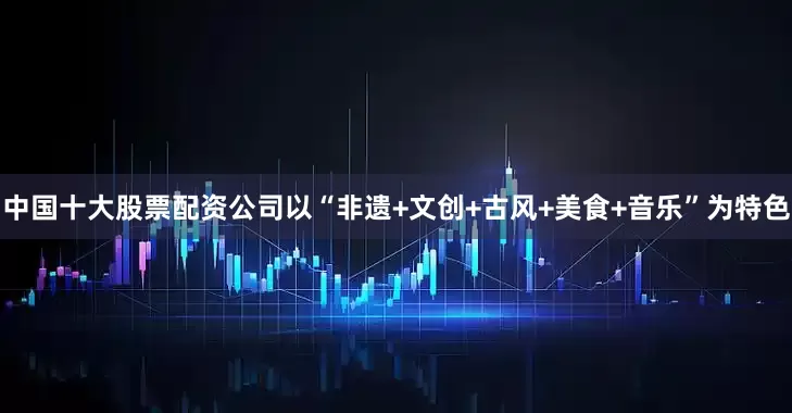 中国十大股票配资公司以“非遗+文创+古风+美食+音乐”为特色