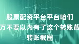 股票配资平台平台咱们千万不要以为有了这个转账截图