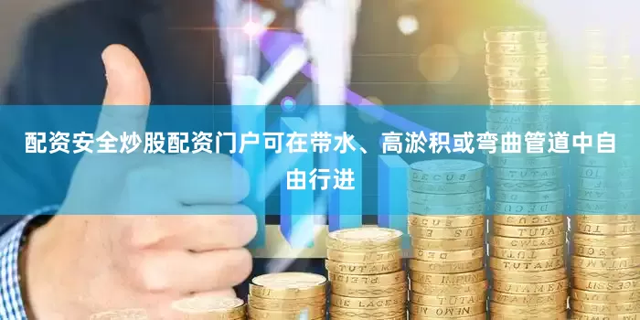 配资安全炒股配资门户可在带水、高淤积或弯曲管道中自由行进