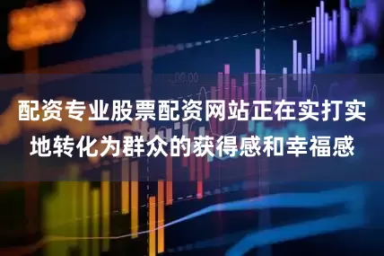 配资专业股票配资网站正在实打实地转化为群众的获得感和幸福感