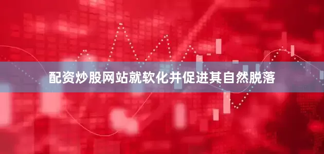 配资炒股网站就软化并促进其自然脱落