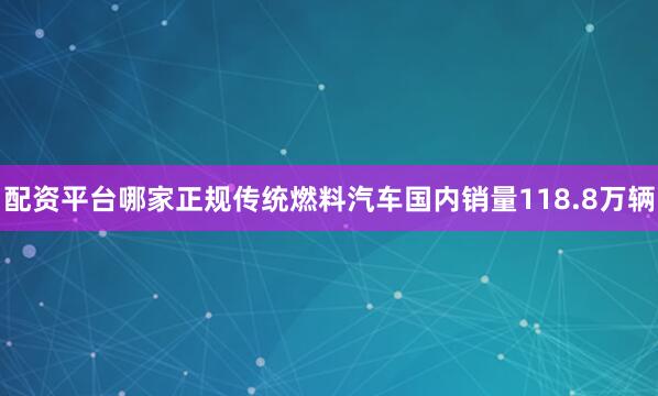 配资平台哪家正规传统燃料汽车国内销量118.8万辆