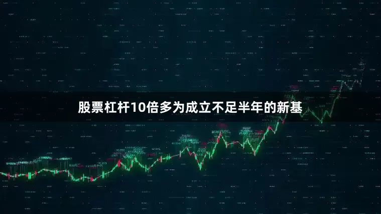 股票杠杆10倍多为成立不足半年的新基