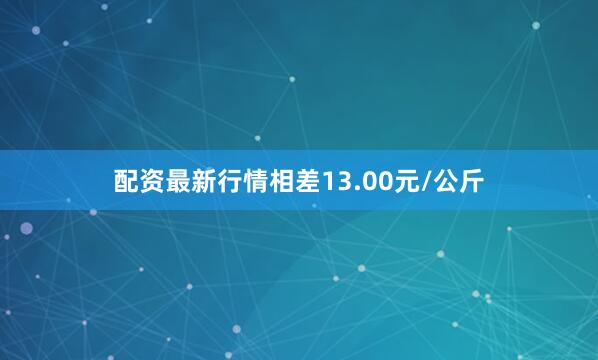 配资最新行情相差13.00元/公斤