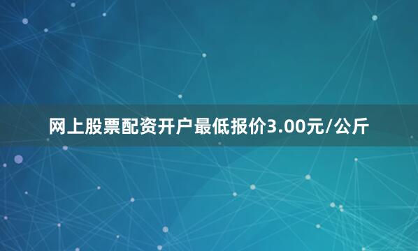 网上股票配资开户最低报价3.00元/公斤