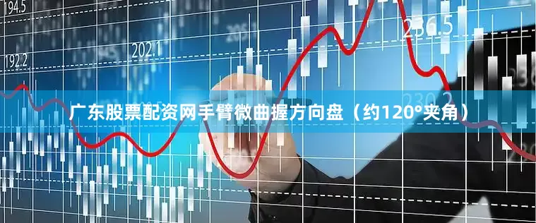 广东股票配资网手臂微曲握方向盘（约120°夹角）