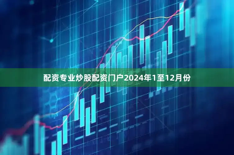 配资专业炒股配资门户　　2024年1至12月份