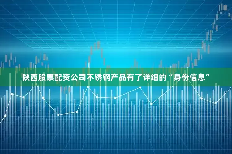 陕西股票配资公司不锈钢产品有了详细的“身份信息”