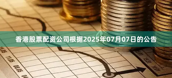 香港股票配资公司根据2025年07月07日的公告