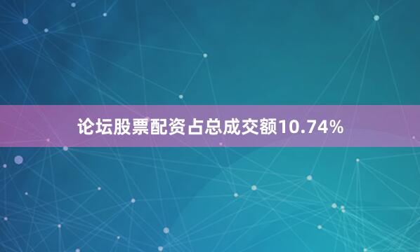 论坛股票配资占总成交额10.74%