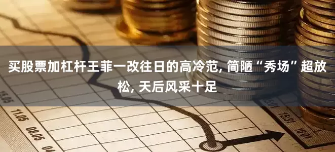 买股票加杠杆王菲一改往日的高冷范, 简陋“秀场”超放松, 天后风采十足