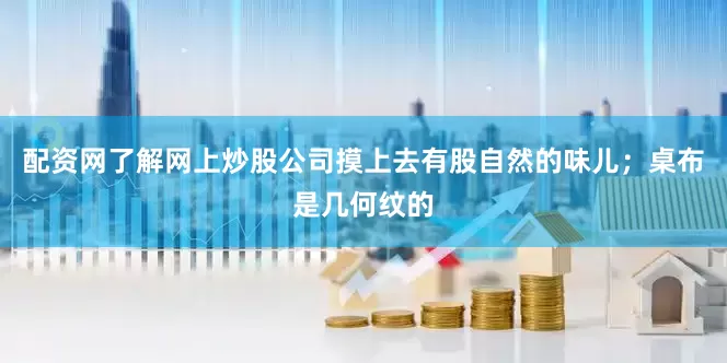 配资网了解网上炒股公司摸上去有股自然的味儿；桌布是几何纹的