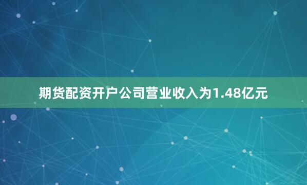 期货配资开户公司营业收入为1.48亿元