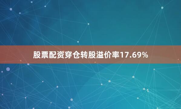 股票配资穿仓转股溢价率17.69%