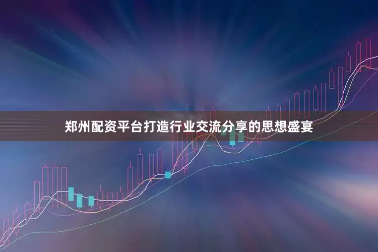 郑州配资平台打造行业交流分享的思想盛宴