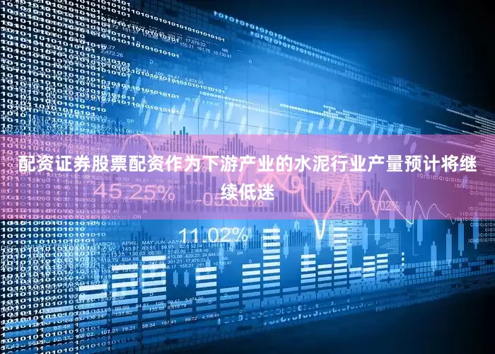 配资证券股票配资作为下游产业的水泥行业产量预计将继续低迷
