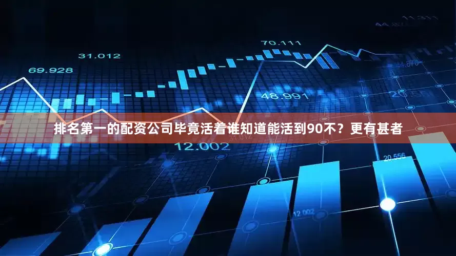 排名第一的配资公司毕竟活着谁知道能活到90不？更有甚者