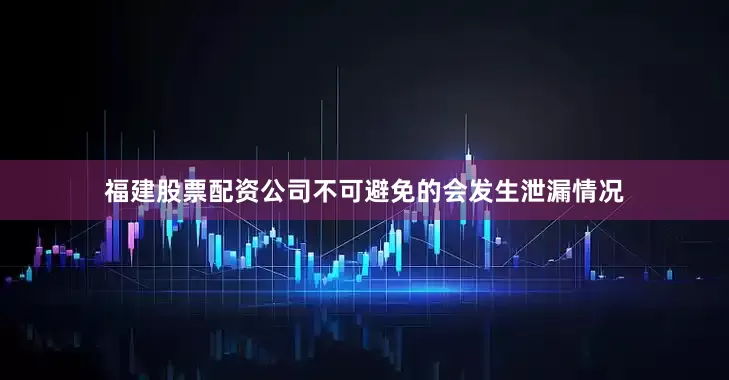 福建股票配资公司不可避免的会发生泄漏情况