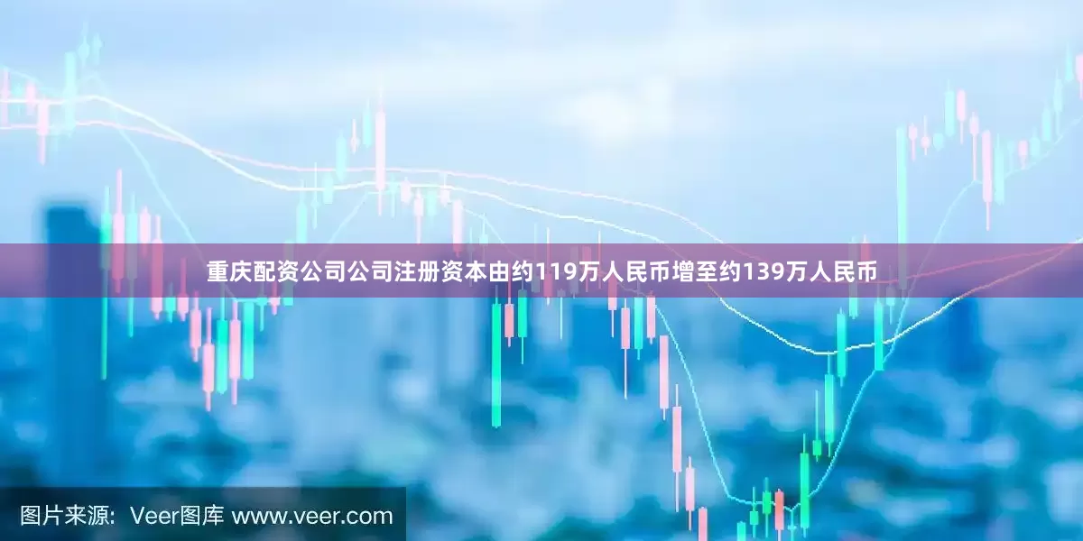 重庆配资公司公司注册资本由约119万人民币增至约139万人民币