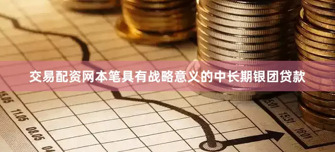 交易配资网本笔具有战略意义的中长期银团贷款
