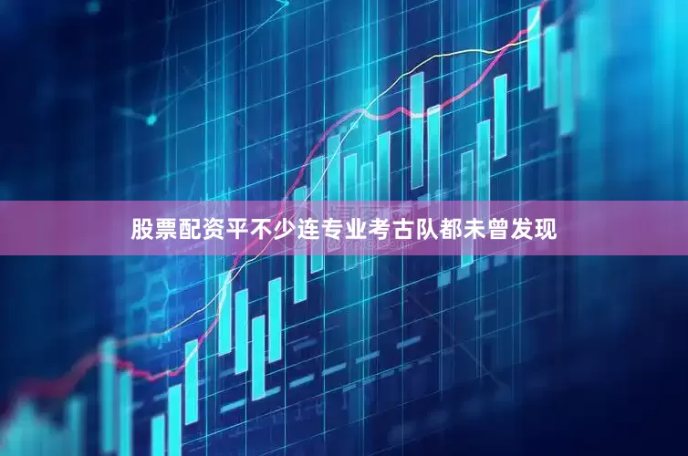 股票配资平不少连专业考古队都未曾发现