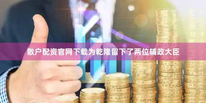 散户配资官网下载为乾隆留下了两位辅政大臣