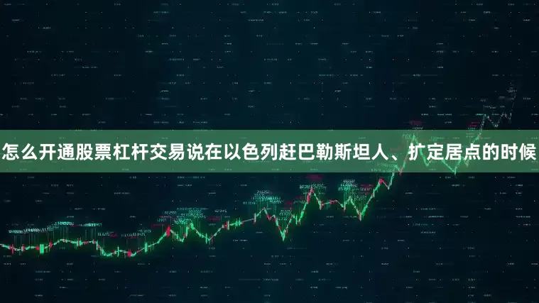 怎么开通股票杠杆交易说在以色列赶巴勒斯坦人、扩定居点的时候