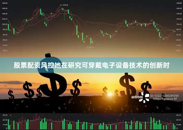 股票配资风控她在研究可穿戴电子设备技术的创新时