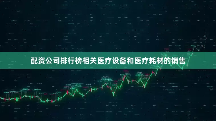 配资公司排行榜相关医疗设备和医疗耗材的销售