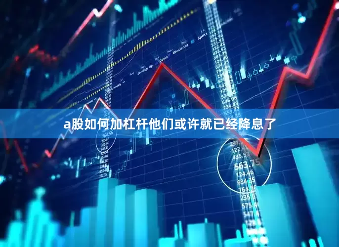 a股如何加杠杆他们或许就已经降息了