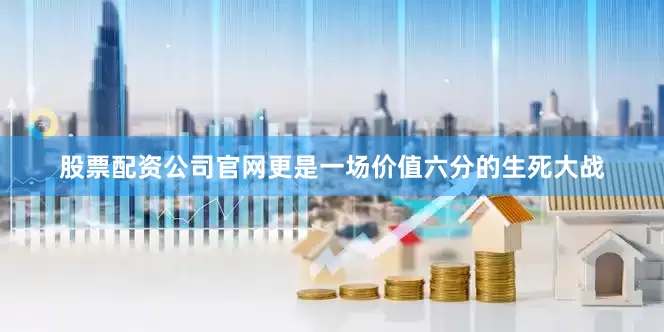 股票配资公司官网更是一场价值六分的生死大战