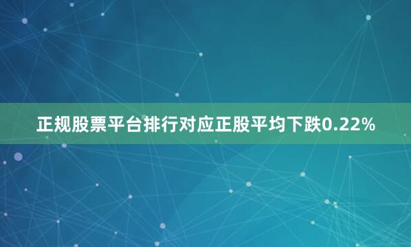 正规股票平台排行对应正股平均下跌0.22%